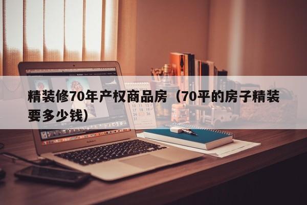 精装修70年产权商品房（70平的房子精装要多少钱）