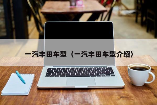 一汽丰田车型（一汽丰田车型介绍）