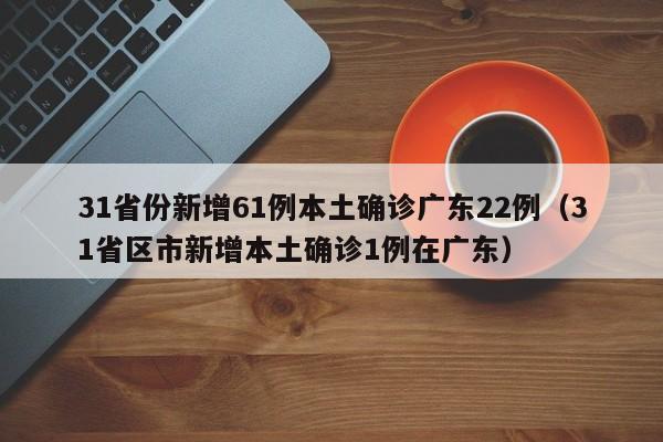 31省份新增61例本土确诊广东22例（31省区市新增本土确诊1例在广东）