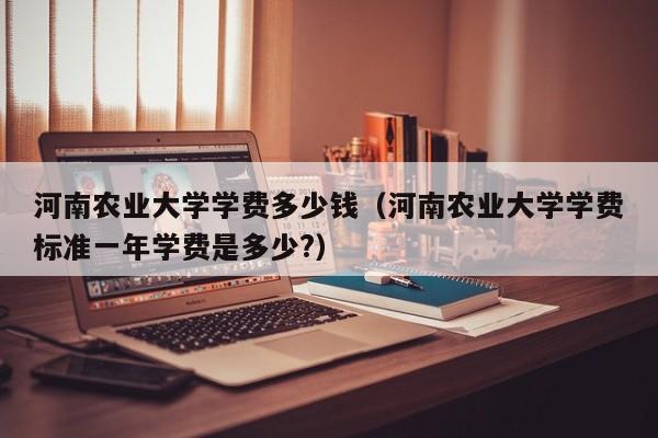河南农业大学学费多少钱（河南农业大学学费标准一年学费是多少?）