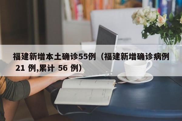 福建新增本土确诊55例（福建新增确诊病例 21 例,累计 56 例）