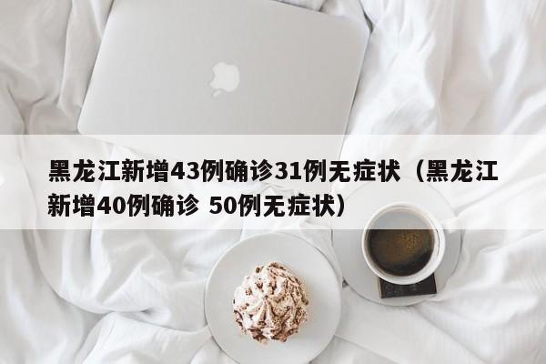 黑龙江新增43例确诊31例无症状（黑龙江新增40例确诊 50例无症状）