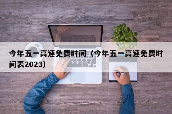 今年五一高速免费时间（今年五一高速免费时间表2023）