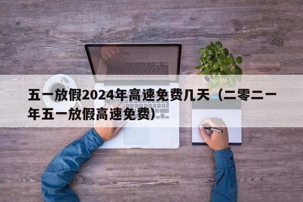 五一放假2024年高速免费几天（二零二一年五一放假高速免费）