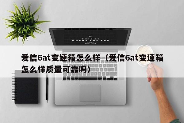 爱信6at变速箱怎么样（爱信6at变速箱怎么样质量可靠吗）