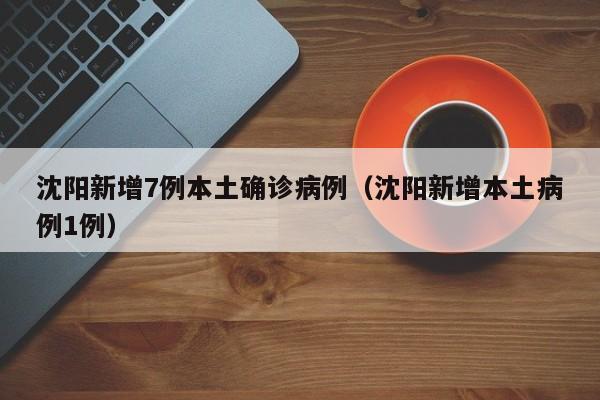 沈阳新增7例本土确诊病例（沈阳新增本土病例1例）