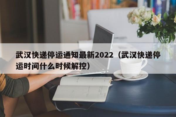 武汉快递停运通知最新2022（武汉快递停运时间什么时候解控）