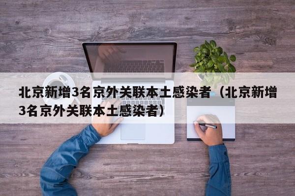 北京新增3名京外关联本土感染者（北京新增3名京外关联本土感染者）