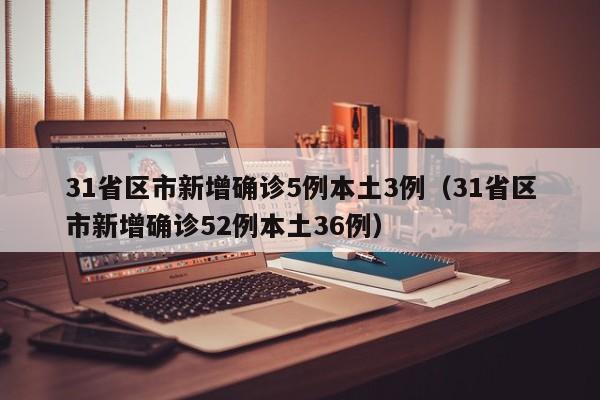 31省区市新增确诊5例本土3例（31省区市新增确诊52例本土36例）