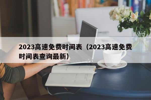 2023高速免费时间表（2023高速免费时间表查询最新）
