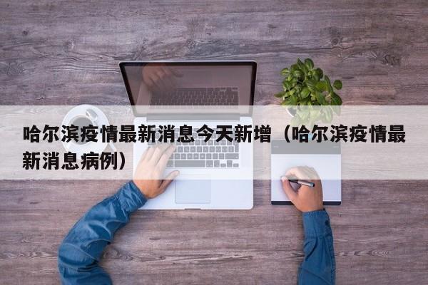 哈尔滨疫情最新消息今天新增（哈尔滨疫情最新消息病例）