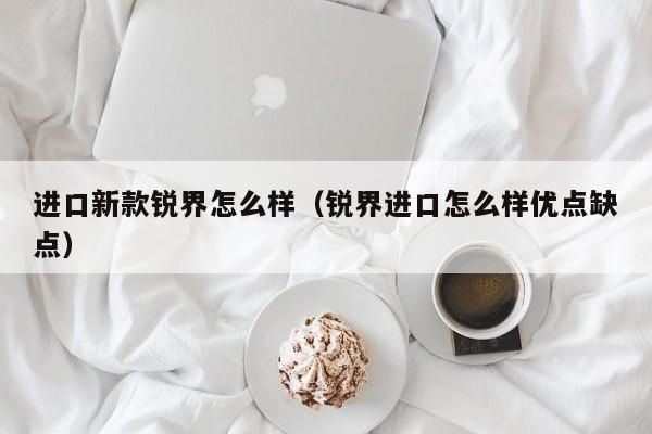 进口新款锐界怎么样（锐界进口怎么样优点缺点）