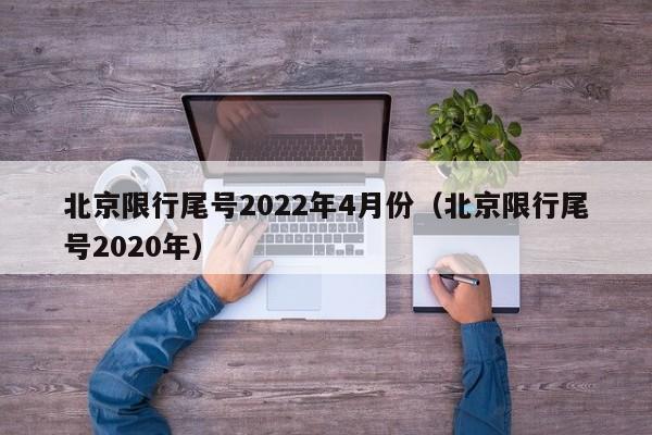 北京限行尾号2022年4月份（北京限行尾号2020年）