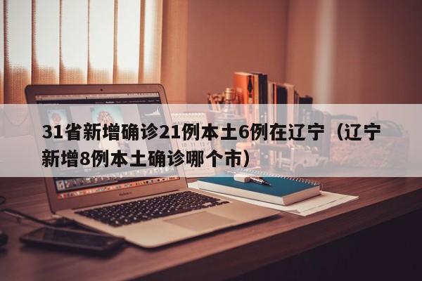 31省新增确诊21例本土6例在辽宁（辽宁新增8例本土确诊哪个市）