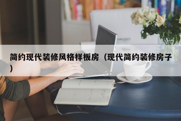 简约现代装修风格样板房（现代简约装修房子）