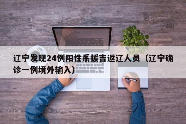 辽宁发现24例阳性系援吉返辽人员（辽宁确诊一例境外输入）