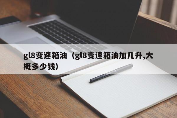 gl8变速箱油（gl8变速箱油加几升,大概多少钱）