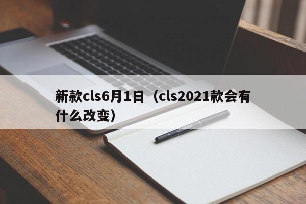 新款cls6月1日（cls2021款会有什么改变）