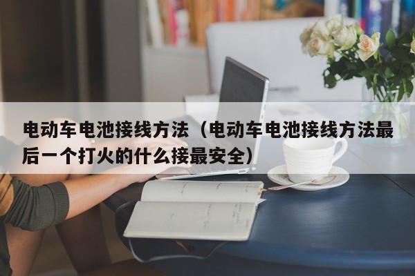 电动车电池接线方法（电动车电池接线方法最后一个打火的什么接最安全）