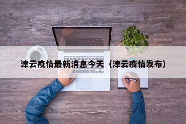 津云疫情最新消息今天（津云疫情发布）