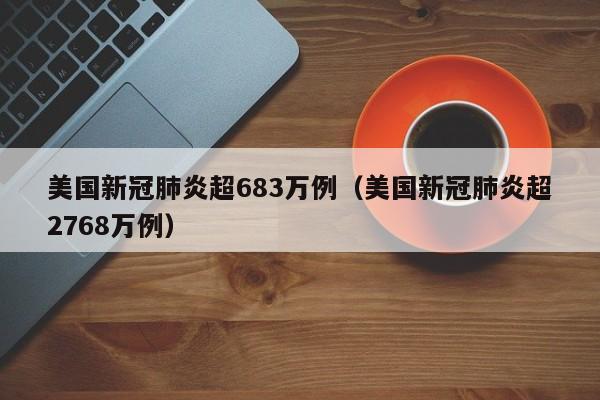 美国新冠肺炎超683万例（美国新冠肺炎超2768万例）