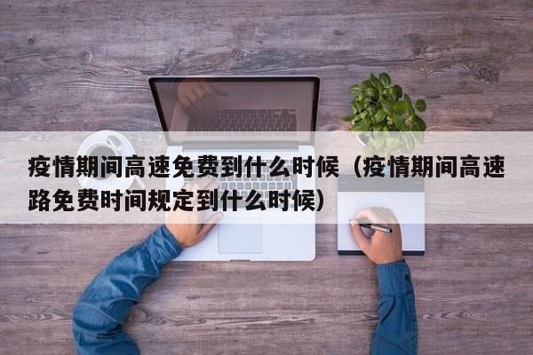 疫情期间高速免费到什么时候（疫情期间高速路免费时间规定到什么时候）