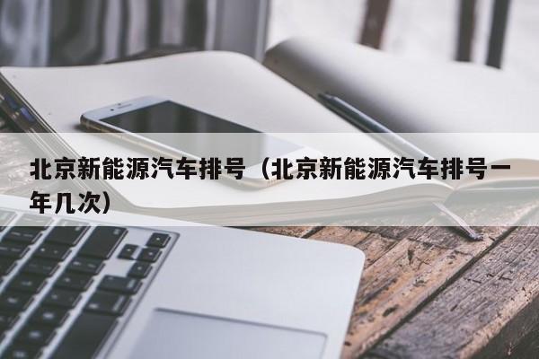北京新能源汽车排号（北京新能源汽车排号一年几次）