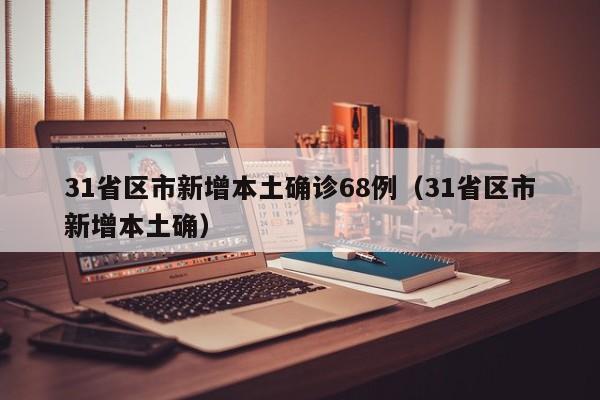 31省区市新增本土确诊68例（31省区市新增本土确）