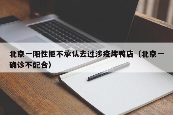 北京一阳性拒不承认去过涉疫烤鸭店（北京一确诊不配合）