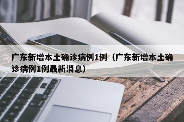 广东新增本土确诊病例1例（广东新增本土确诊病例1例最新消息）