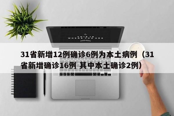 31省新增12例确诊6例为本土病例（31省新增确诊16例 其中本土确诊2例）