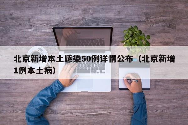北京新增本土感染50例详情公布（北京新增1例本土病）