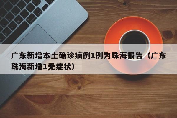 广东新增本土确诊病例1例为珠海报告（广东珠海新增1无症状）