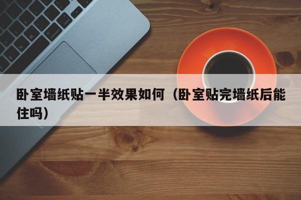 卧室墙纸贴一半效果如何（卧室贴完墙纸后能住吗）