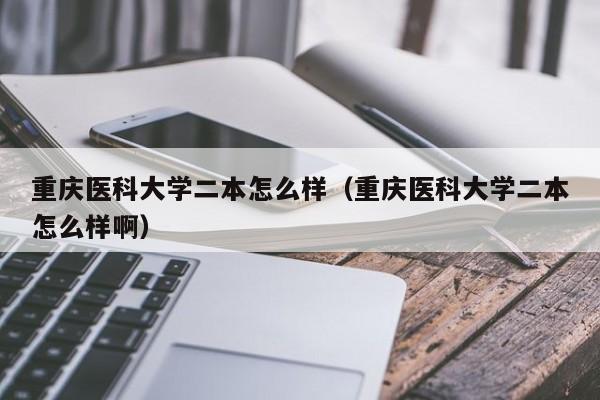 重庆医科大学二本怎么样（重庆医科大学二本怎么样啊）