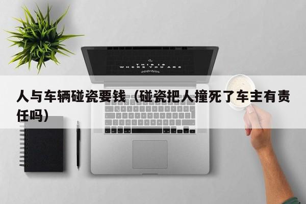 人与车辆碰瓷要钱（碰瓷把人撞死了车主有责任吗）