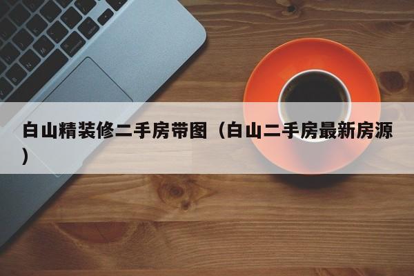 白山精装修二手房带图（白山二手房最新房源）