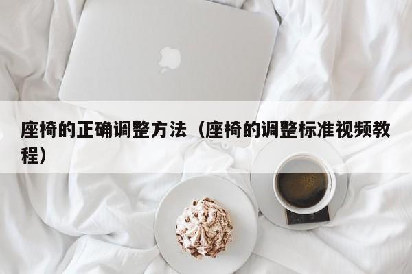 座椅的正确调整方法（座椅的调整标准视频教程）