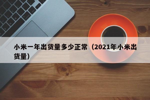 小米一年出货量多少正常（2021年小米出货量）