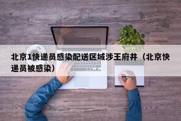 北京1快递员感染配送区域涉王府井（北京快递员被感染）