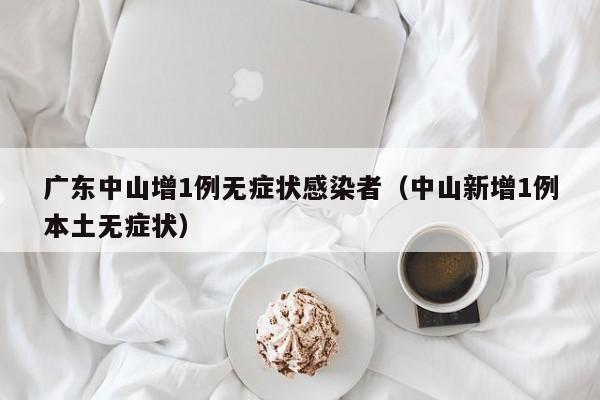 广东中山增1例无症状感染者（中山新增1例本土无症状）