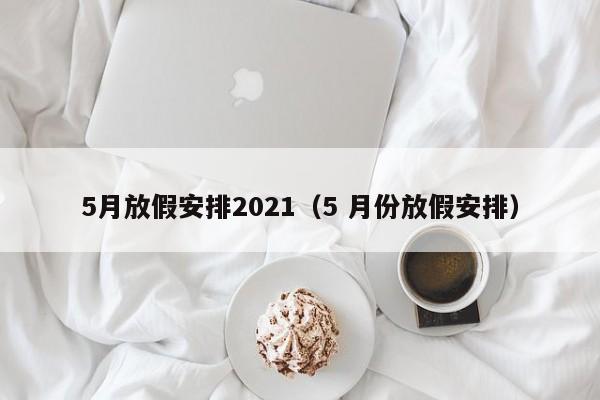 5月放假安排2021（5 月份放假安排）