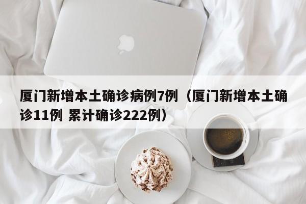 厦门新增本土确诊病例7例（厦门新增本土确诊11例 累计确诊222例）