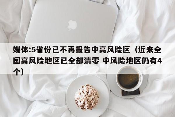 媒体:5省份已不再报告中高风险区（近来全国高风险地区已全部清零 中风险地区仍有4个）