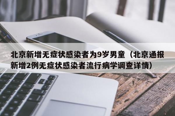 北京新增无症状感染者为9岁男童（北京通报新增2例无症状感染者流行病学调查详情）