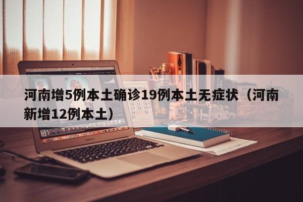 河南增5例本土确诊19例本土无症状（河南新增12例本土）