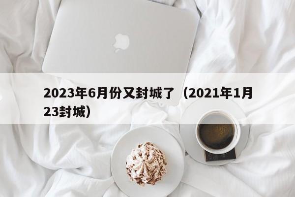 2023年6月份又封城了（2021年1月23封城）