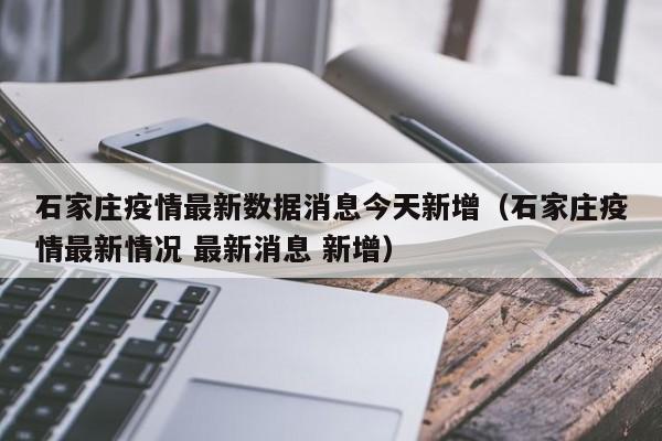 石家庄疫情最新数据消息今天新增（石家庄疫情最新情况 最新消息 新增）