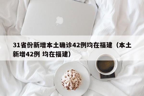 31省份新增本土确诊42例均在福建（本土新增42例 均在福建）