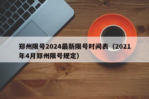 郑州限号2024最新限号时间表（2021年4月郑州限号规定）